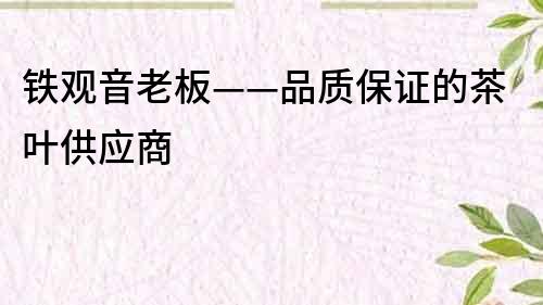 铁观音老板——品质保证的茶叶供应商