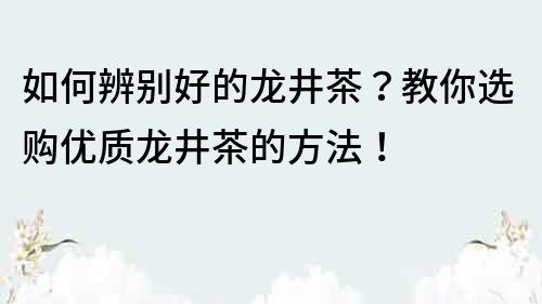 如何辨别好的龙井茶？教你选购优质龙井茶的方法！