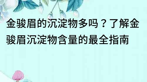 金骏眉的沉淀物多吗？了解金骏眉沉淀物含量的最全指南