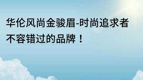 华伦风尚金骏眉-时尚追求者不容错过的品牌！