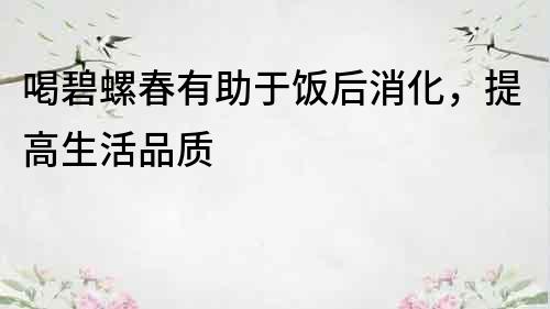 喝碧螺春有助于饭后消化，提高生活品质