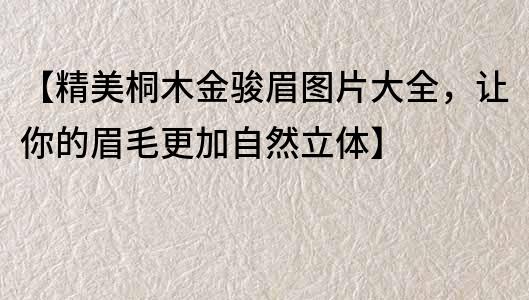 【精美桐木金骏眉图片大全，让你的眉毛更加自然立体】