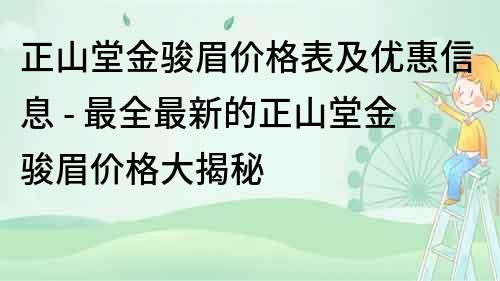 正山堂金骏眉价格表及优惠信息 - 最全最新的正山堂金骏眉价格大揭秘