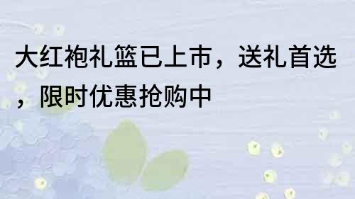 大红袍礼篮已上市，送礼首选，限时优惠抢购中