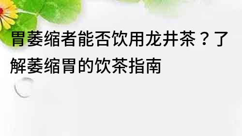 胃萎缩者能否饮用龙井茶？了解萎缩胃的饮茶指南