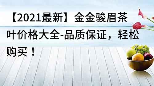 【2021最新】金金骏眉茶叶价格大全-品质保证，轻松购买！