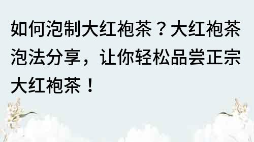 如何泡制大红袍茶？大红袍茶泡法分享，让你轻松品尝正宗大红袍茶！