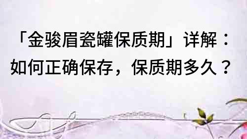 「金骏眉瓷罐保质期」详解：如何正确保存，保质期多久？