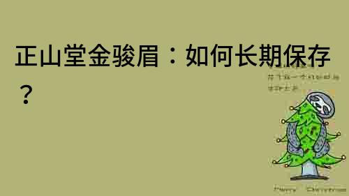 正山堂金骏眉：如何长期保存？