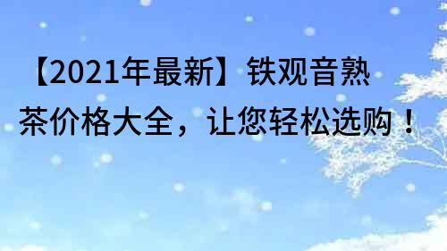 【2022年最新】铁观音熟茶价格大全，让您轻松选购！