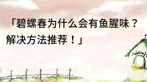 「碧螺春为什么会有鱼腥味？解决方法推荐！」