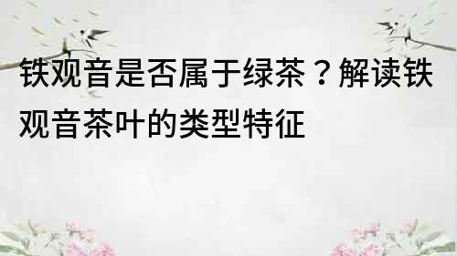 铁观音是否属于绿茶？解读铁观音茶叶的类型特征