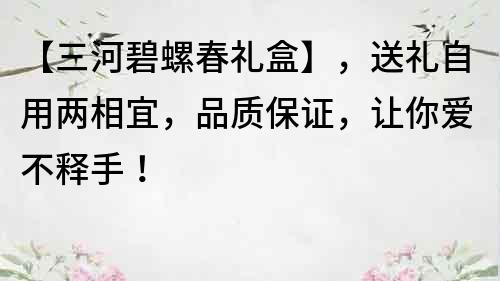 【三河碧螺春礼盒】，送礼自用两相宜，品质保证，让你爱不释手！