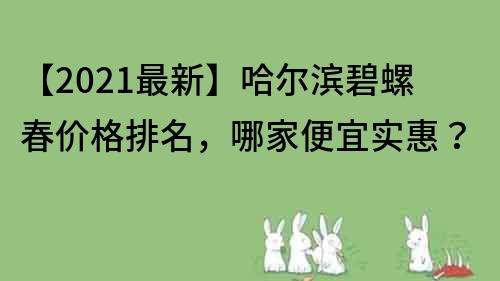 【2021最新】哈尔滨碧螺春价格排名，哪家便宜实惠？