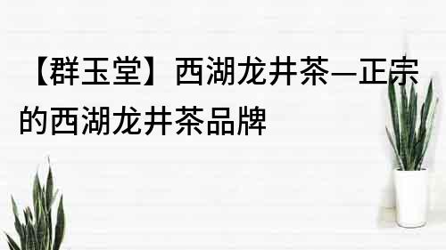 【群玉堂】西湖龙井茶—正宗的西湖龙井茶品牌