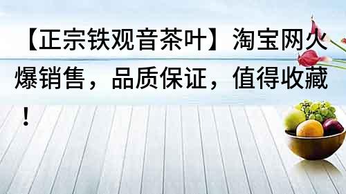 【正宗铁观音茶叶】淘宝网火爆销售，品质保证，值得收藏！