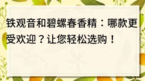 铁观音和碧螺春香精：哪款更受欢迎？让您轻松选购！