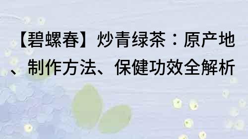 【碧螺春】炒青绿茶：原产地、制作方法、保健功效全解析