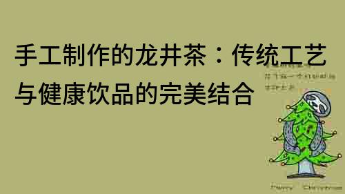 手工制作的龙井茶：传统工艺与健康饮品的完美结合