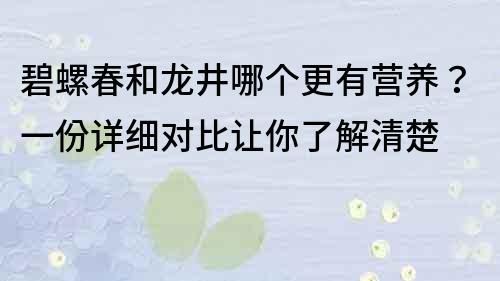 碧螺春和龙井哪个更有营养？一份详细对比让你了解清楚