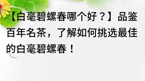 【白毫碧螺春哪个好？】品鉴百年名茶，了解如何挑选最佳的白毫碧螺春！