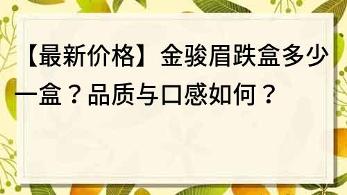 【最新价格】金骏眉跌盒多少一盒？品质与口感如何？