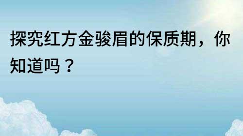 探究红方金骏眉的保质期，你知道吗？