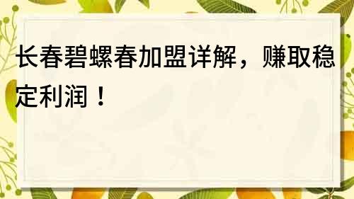 长春碧螺春加盟详解，赚取稳定利润！