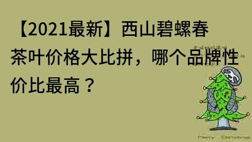 【2021最新】西山碧螺春茶叶价格大比拼，哪个品牌性价比最高？