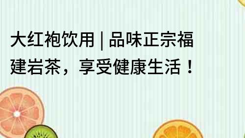 大红袍饮用 | 品味正宗福建岩茶，享受健康生活！