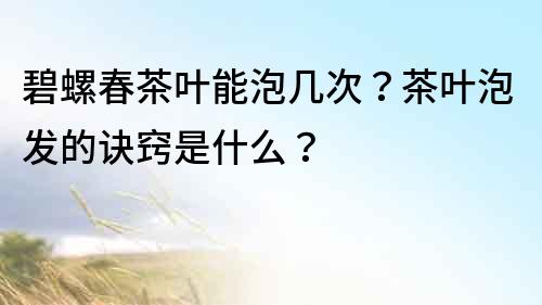 碧螺春茶叶能泡几次？茶叶泡发的诀窍是什么？