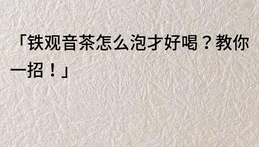 「铁观音茶怎么泡才好喝？教你一招！」