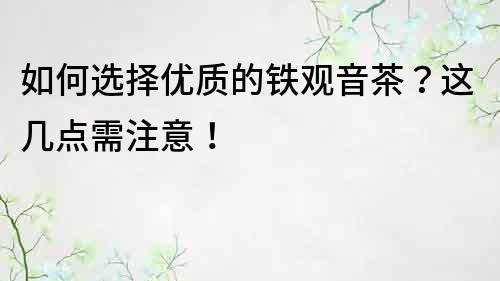 如何选择优质的铁观音茶？这几点需注意！