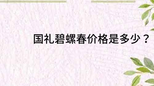 国礼碧螺春价格是多少？