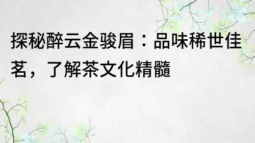 探秘醉云金骏眉：品味稀世佳茗，了解茶文化精髓