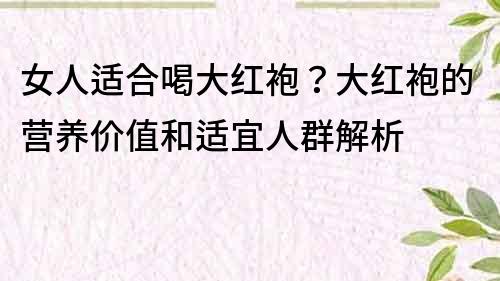 女人适合喝大红袍？大红袍的营养价值和适宜人群解析