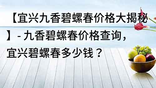 【宜兴九香碧螺春价格大揭秘】- 九香碧螺春价格查询，宜兴碧螺春多少钱？