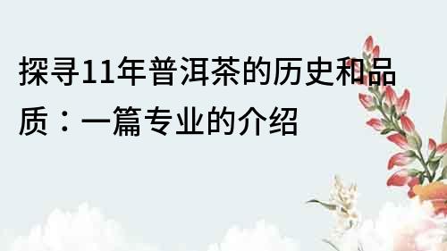 探寻11年普洱茶的历史和品质：一篇专业的介绍