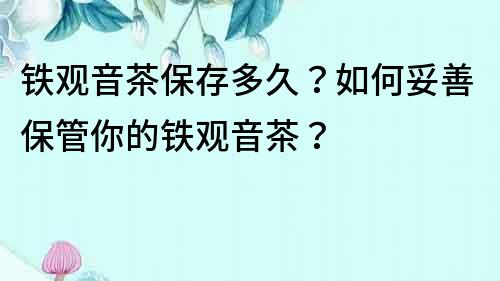 铁观音茶保存多久？如何妥善保管你的铁观音茶？