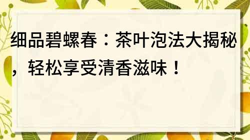 细品碧螺春：茶叶泡法大揭秘，轻松享受清香滋味！