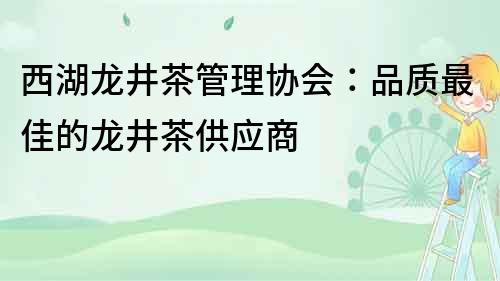 西湖龙井茶管理协会：品质最佳的龙井茶供应商