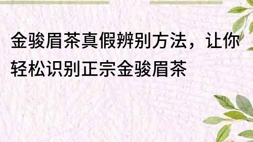 金骏眉茶真假辨别方法，让你轻松识别正宗金骏眉茶