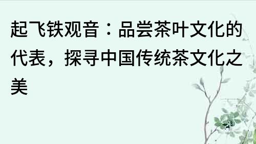 起飞铁观音：品尝茶叶文化的代表，探寻中国传统茶文化之美