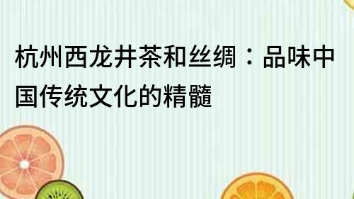 杭州西龙井茶和丝绸：品味中国传统文化的精髓