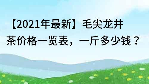 【2021年最新】毛尖龙井茶价格一览表，一斤多少钱？