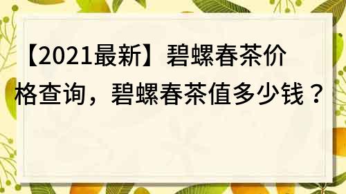 【2022最新】碧螺春茶价格查询，碧螺春茶值多少钱？