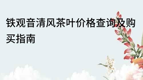 铁观音清风茶叶价格查询及购买指南