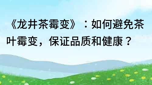 《龙井茶霉变》：如何避免茶叶霉变，保证品质和健康？