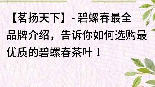 【茗扬天下】- 碧螺春最全品牌介绍，告诉你如何选购最优质的碧螺春茶叶！