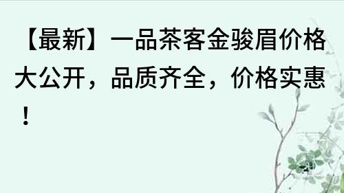 【最新】一品茶客金骏眉价格大公开，品质齐全，价格实惠！